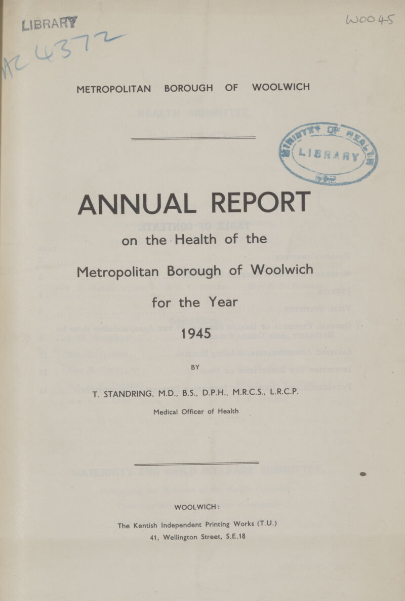 AC 4372 WOO 45 METROPOLITAN BOROUGH OF WOOLWICH ANNUAL REPORT on the Health of the Metropolitan Borough of Woolwich for the Year 1945 BY T. STANDRING, M.D., B.S., D.P H., M.R.C.S., L.R.C.P. Medical Officer of Health WOOLWICH: The Kentish Independent Printing Works (T.U.) 41, Wellington Street, S.E.18