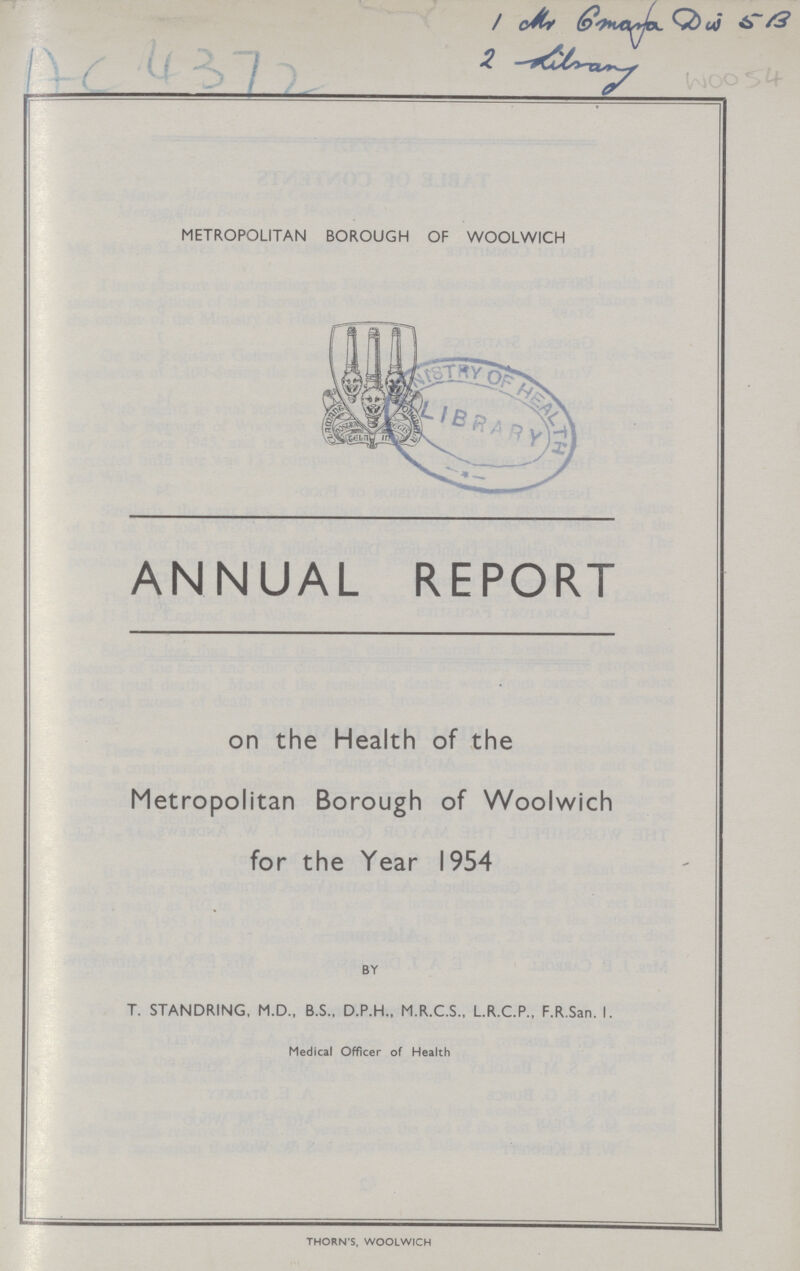 I\C M 1-> METROPOLITAN BOROUGH OF WOOLWICH ANNUAL REPORT on the Health of the Metropolitan Borough of Woolwich for the Year 1954 BY T. STANDRING, M.D., B.S., D.P.H., M.R.C.S., L.R.C.P., F.R.San. I. Medical Officer of Health THORN'S, WOOLWICH