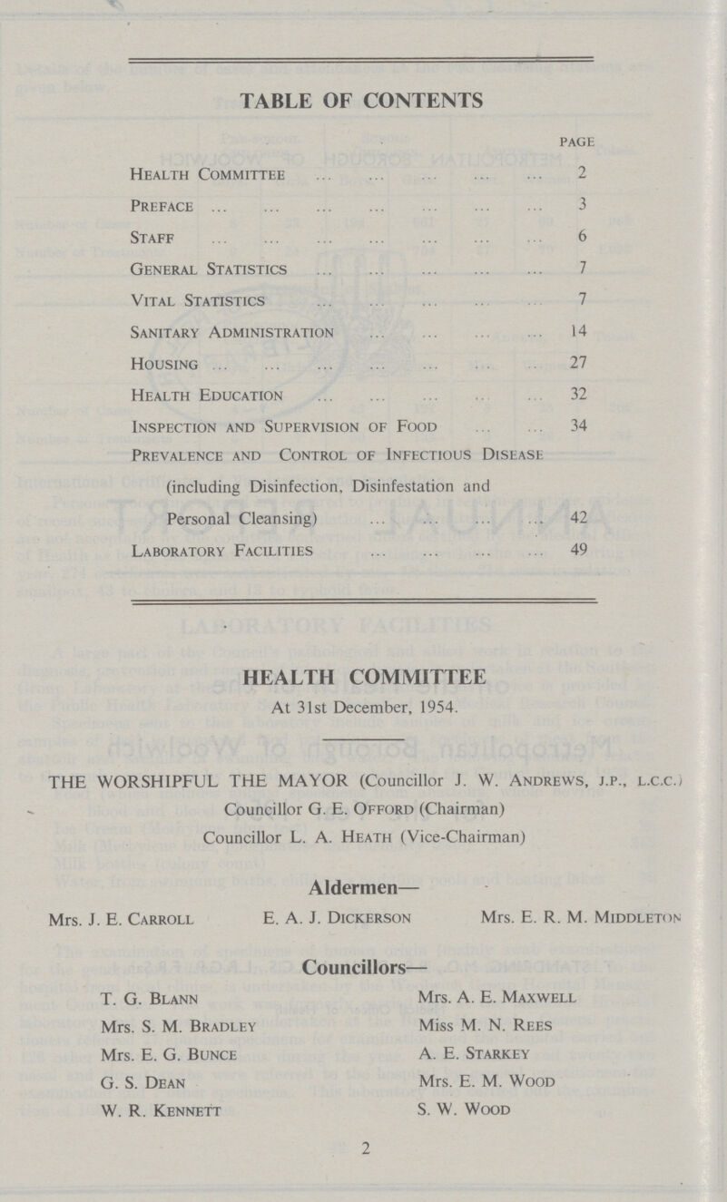 TABLE OF CONTENTS page Health Committee 2 Preface 3 Staff 6 General Statistics 7 Vital Statistics 7 Sanitary Administration 14 Housing 27 Health Education 32 Inspection and Supervision of Food 34 Prevalence and Control of Infectious Disease (including Disinfection, Disinfestation and Personal Cleansing) 42 Laboratory Facilities 49 HEALTH COMMITTEE At 31st December, 1954. THE WORSHIPFUL THE MAYOR (Councillor J. W. Andrews, j.p., l.c.c./ Councillor G. E. Offord (Chairman) Councillor L. A. Heath (Vice-Chairman) Aldermen— Mrs. J. E. Carroll E. A. J. Dickerson Mrs. E. R. M. Middleton Councillors— T. G. Blann Mrs. A. E. Maxwell Mrs. S. M. Bradley Miss M. N. Rees Mrs. E. G. Bunce A. E. Starkey G. S. Dean Mrs. E. M. Wood W. R. Kennett S. W. Wood 2