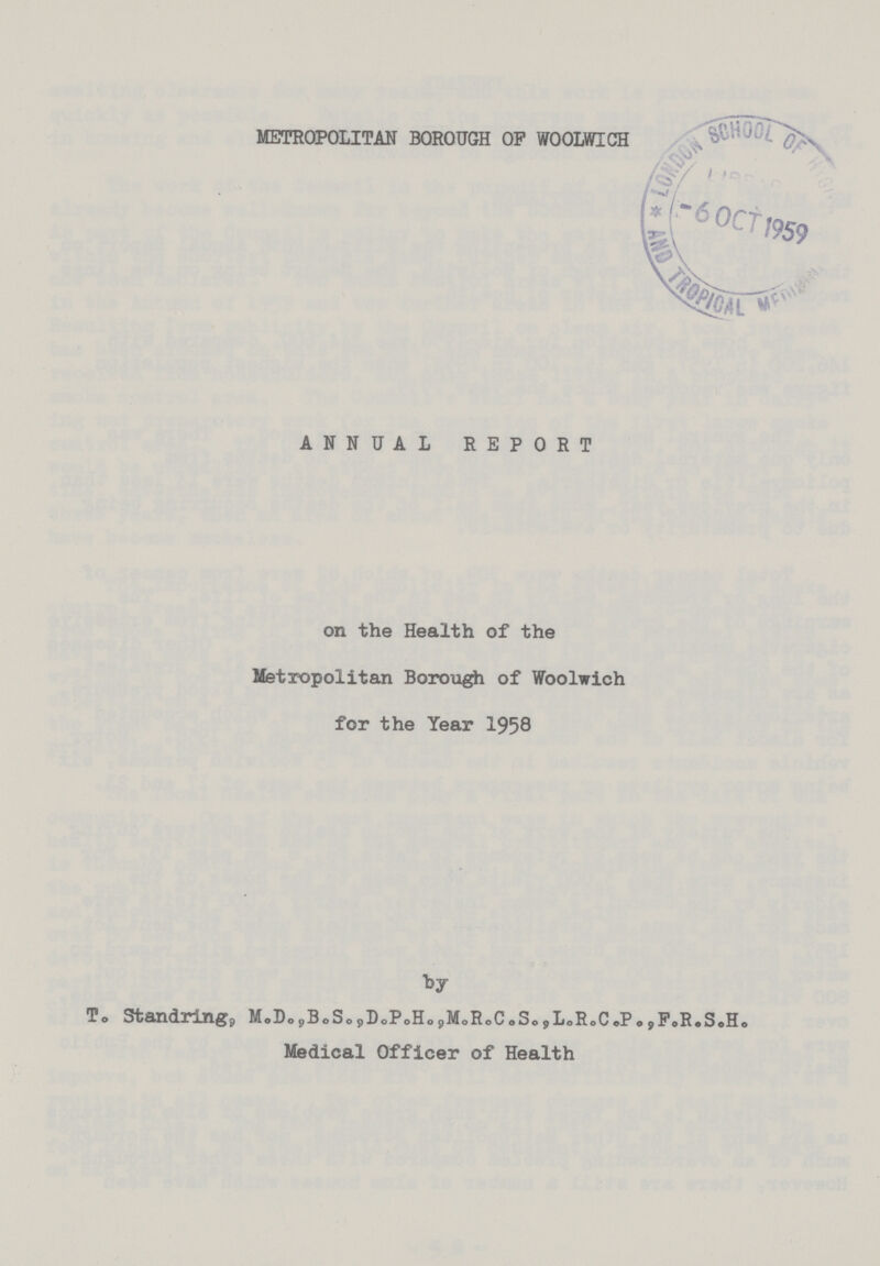 METROPOLITAN BOROUGH OP WOOLWICH ANNUAL REPORT on the Health of the Metropolitan Borough of Woolwich for the Year 1958 by T. Standring, M.D., B.S., D.P.H., M.R.C.S., L.R.C.P., F.R.S.H. Medical Officer of Health