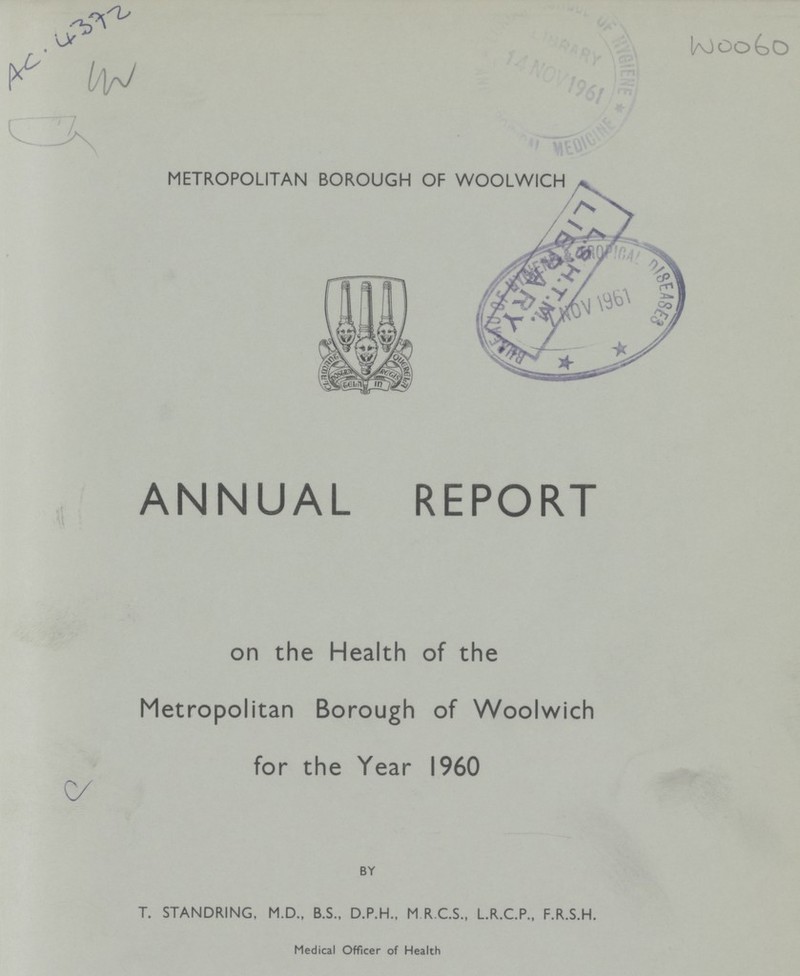 AC.4372 W0060 METROPOLITAN BOROUGH OF WOOLWICH ANNUAL REPORT on the Health of the Metropolitan Borough of Woolwich for the Year I960 BY T. STANDRING, M.D., B.S., D.P.H., M R.C.S., L.R.C.P., F.R.S.H. Medical Officer of Health