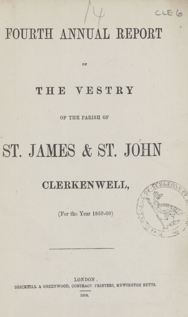 14 CLE 6 FOURTH ANNUAL REPORT OF THE VESTRY OF THE PARISH OF ST. JAMES & ST. JOHN CLERKENWELL, (For the Year 1859-60) LONDON. brickhill 4 greenwood, contract printers, newington butts. 1860.