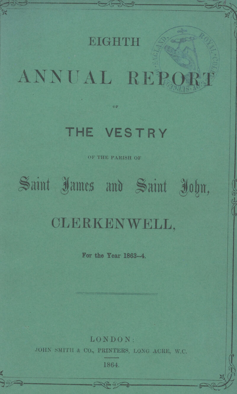 EIGHTH ANNUAL REPORT of THE VESTRY OF THE PARISH OF .§bmt James anb Saint Jojm, CLERKENWELL, For the Tear 1863-4. LONDON: john smith a co., printers, long acre, w.c. 1864.