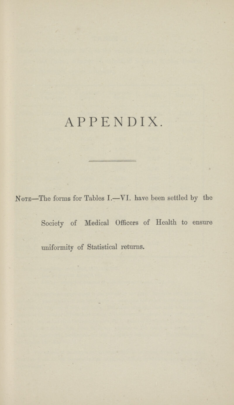 APPENDIX. Note—The forms for Tables I.—VI. have been settled by the Society of Medical Officers of Health to ensure uniformity of Statistical returns.