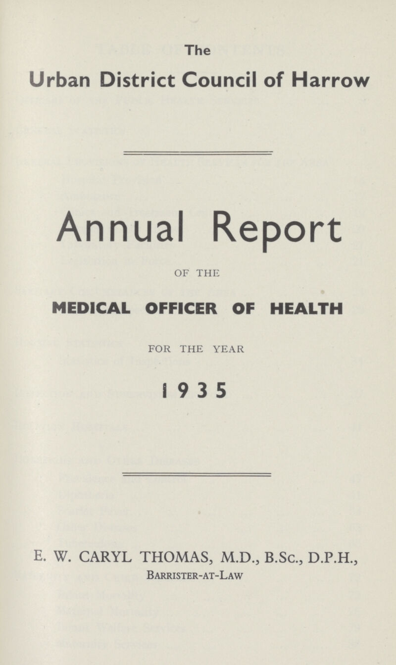 The Urban District Council of Harrow Annual Report OF THE MEDICAL OFFICER OF HEALTH FOR THE YEAR 19 3 5 E. W. CARYL THOMAS, M.D., B.Sc., D.P.H., Barrister-at-Law