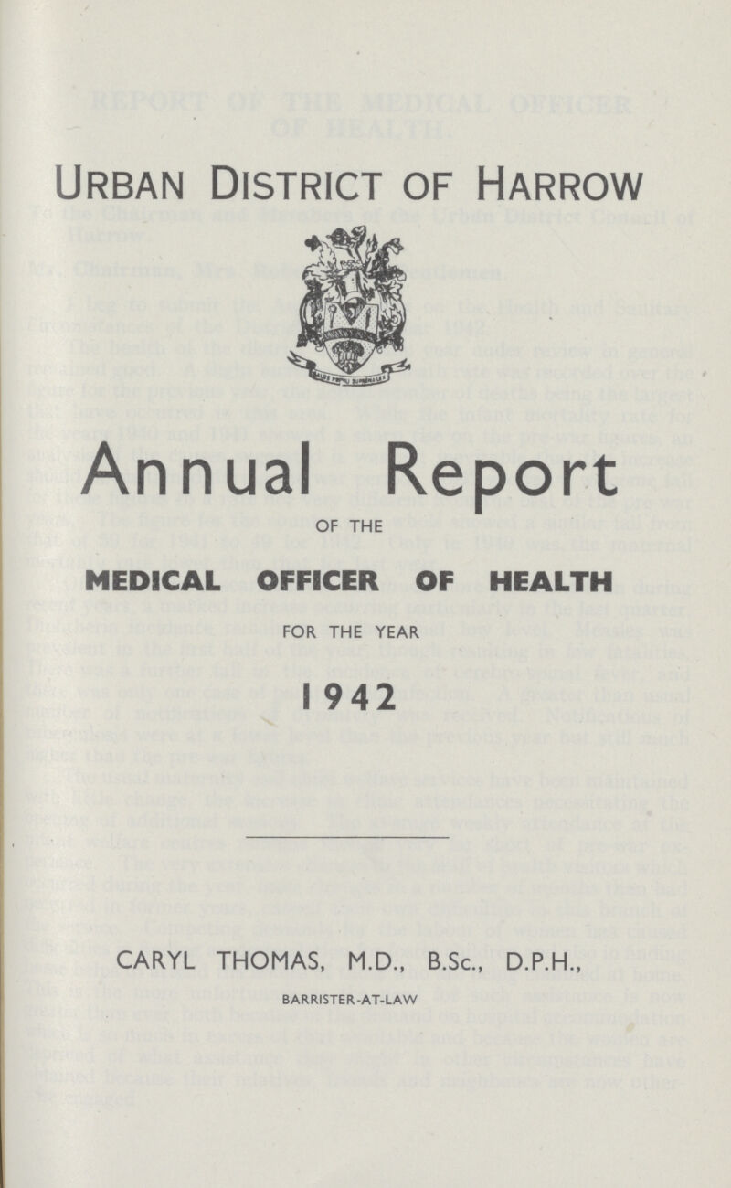 Urban District of Harrow Annual Report of the MEDICAL OFFICER OF HEALTH FOR THE YEAR 1942 CARYL THOMAS, M.D., B.Sc., D.P.H., BARRISTER-AT-LAW