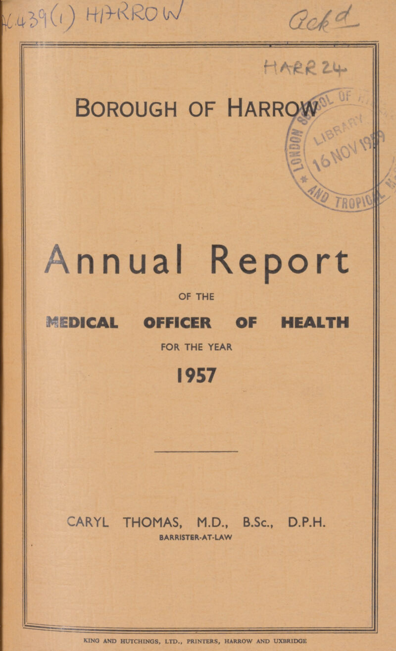 Borough of Harrow Annual Report of the MEDICAL OFFICER OF HEALTH for the year 1957 CARYL THOMAS, M.D., B.Sc., D.P.H. BARRISTER-AT-LAW KING AND HUTCHINGS, LTD., PRINTERS, HARROWWAND UXBRIDGE