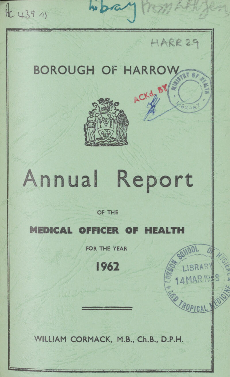 AC 439(1) HARR 29 BOROUGH OF HARROW Annual Report OF THE MEDICAL OFFICER OF HEALTH FOR THE YEAR 1962 WILLIAM CORMACK, M.B., Ch.B., D.P.H.