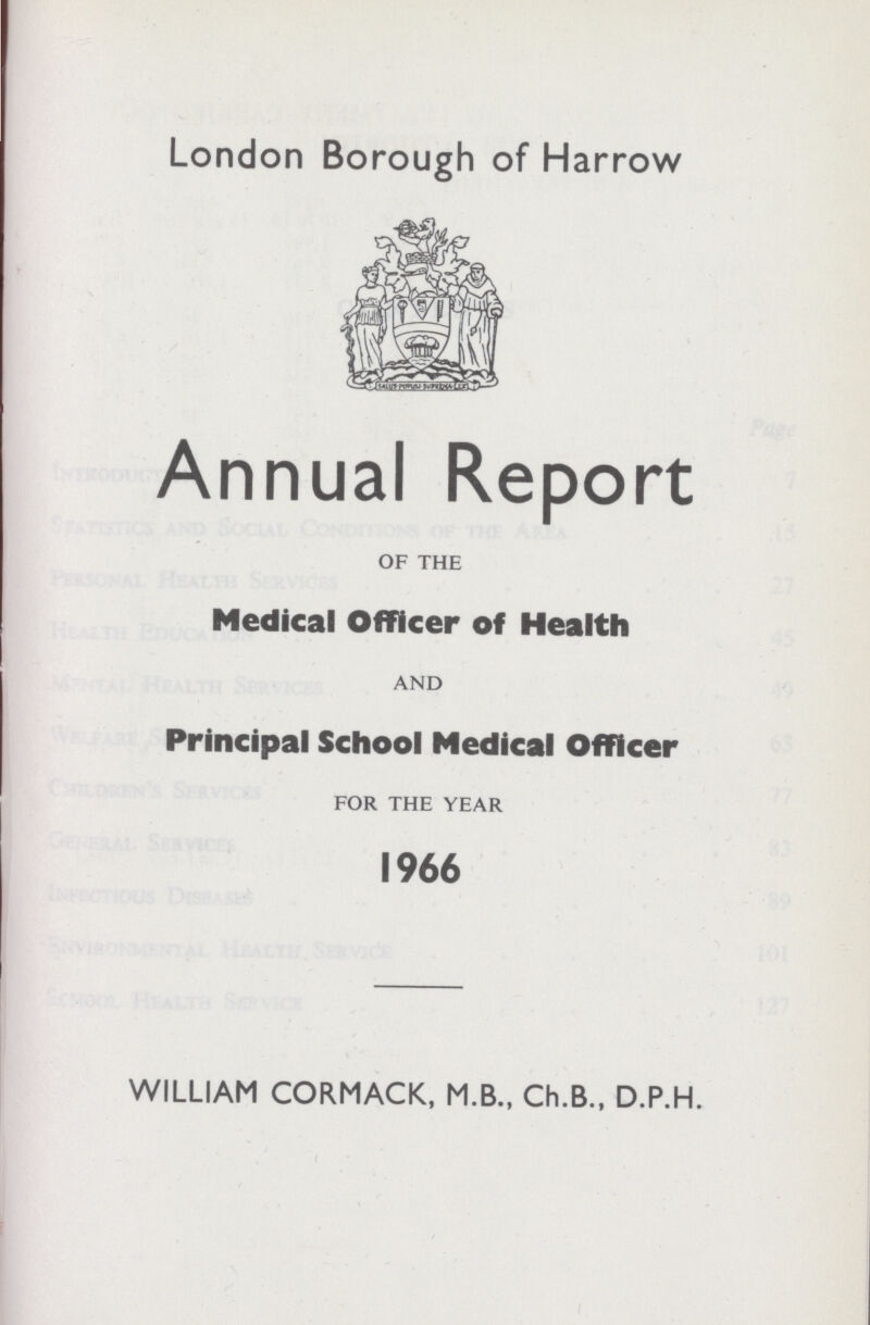 London Borough of Harrow Annual Report OF THE Medical Officer of Health AND Principal School Medical Officer FOR THE YEAR 1966 WILLIAM CORMACK, M.B., Ch.B., D.P.H.