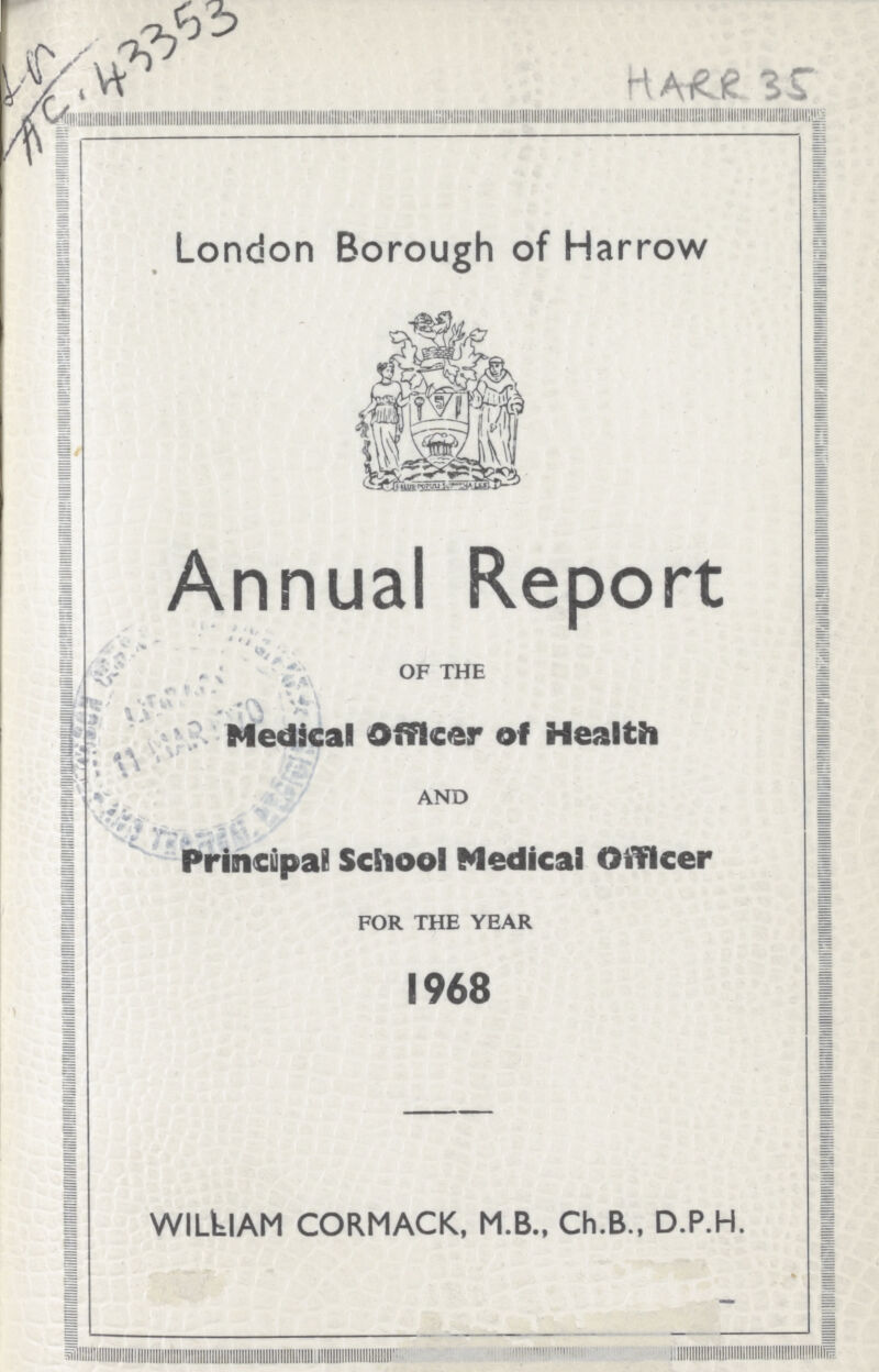 ??? AC 43353 HARR 35 London Borough of Harrow Annual Report OF THE Medical Officer of Health AND Principal School Medical Oiflcer FOR THE YEAR 1968 WILklAM CORMACK, M.B., Ch.B., D.P.H.