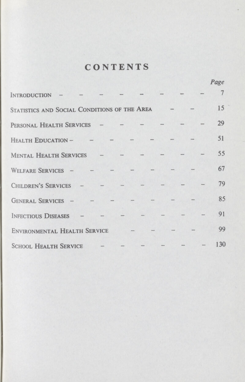 CONTENTS Page Introduction 7 Statistics and Social Conditions of the Area 15 Personal Health Services 29 Health Education 51 Mental Health Services 55 Welfare Services 67 Children's Services 79 General Services 85 Infectious Diseases 91 Environmental Health Service 99 School Health Service 130
