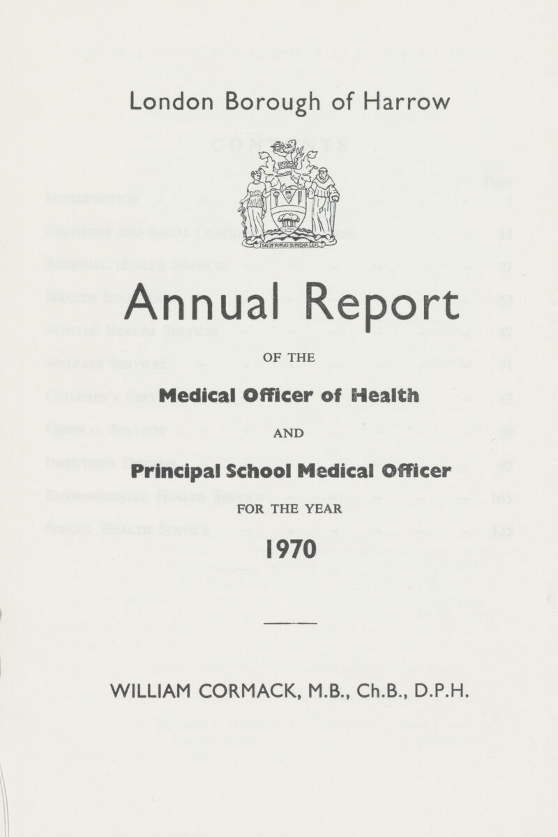 London Borough of Harrow Annual Report OF THE Medical Officer of Health AND Principal School Medical Officer FOR THE YEAR 1970 WILLIAM CORMACK, M.B., Ch.B., D.P.H.