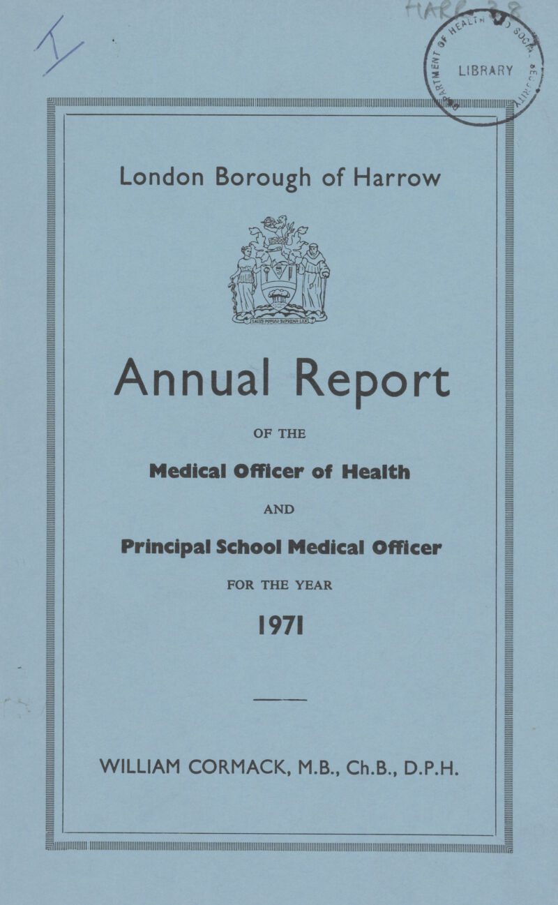 London Borough of Harrow Annual Report OF THE Medical Officer of Health AND Principal School Medical Officer FOR THE YEAR 1971 WILLIAM CORMACK, M.B., Ch.B., D.P.H.
