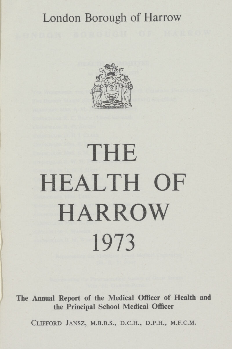 London Borough of Harrow THE HEALTH OF HARROW 1973 The Annual Report of the Medical Officer of Health and the Principal School Medical Officer Clifford Jansz, m.b.b.s., d.c.h., d.p.h., m.f.c.m.