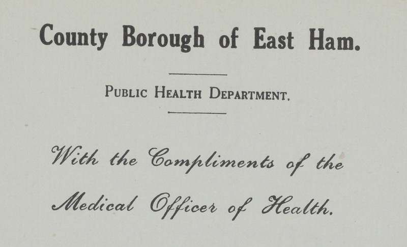 County Borough of East Ham. Public Health Department. With the Compliments of the Medical Officer of Health.