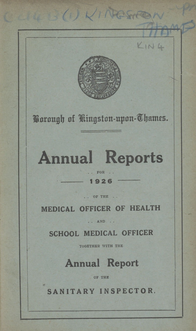 (1) KINGSTON UPON THAMES KIN 4 Borough of Kingston-upon-Thames. Annual Reports . . FOR . . 1926 . . OF THE . . MEDICAL OFFICER OF HEALTH . . AND . . SCHOOL MEDICAL OFFICER TOGETHER WITH THE Annual Report OF THE SANITARY INSPECTOR.