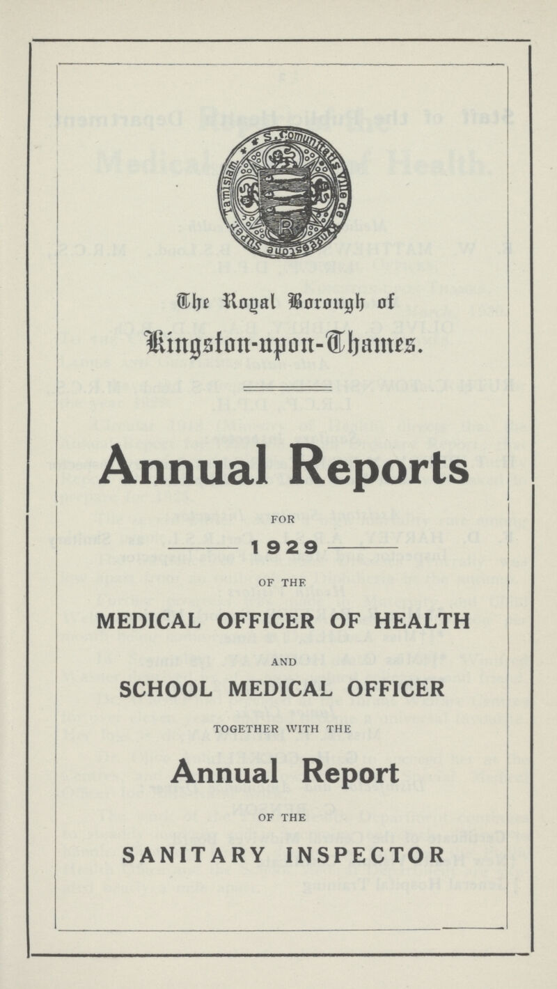 The Royal Borough of Kingston-upon-Thames. Annual Reports FOR 19 2 9 OF THE MEDICAL OFFICER OF HEALTH AND SCHOOL MEDICAL OFFICER TOGETHER WITH THE Annual Report OF THE SANITARY INSPECTOR