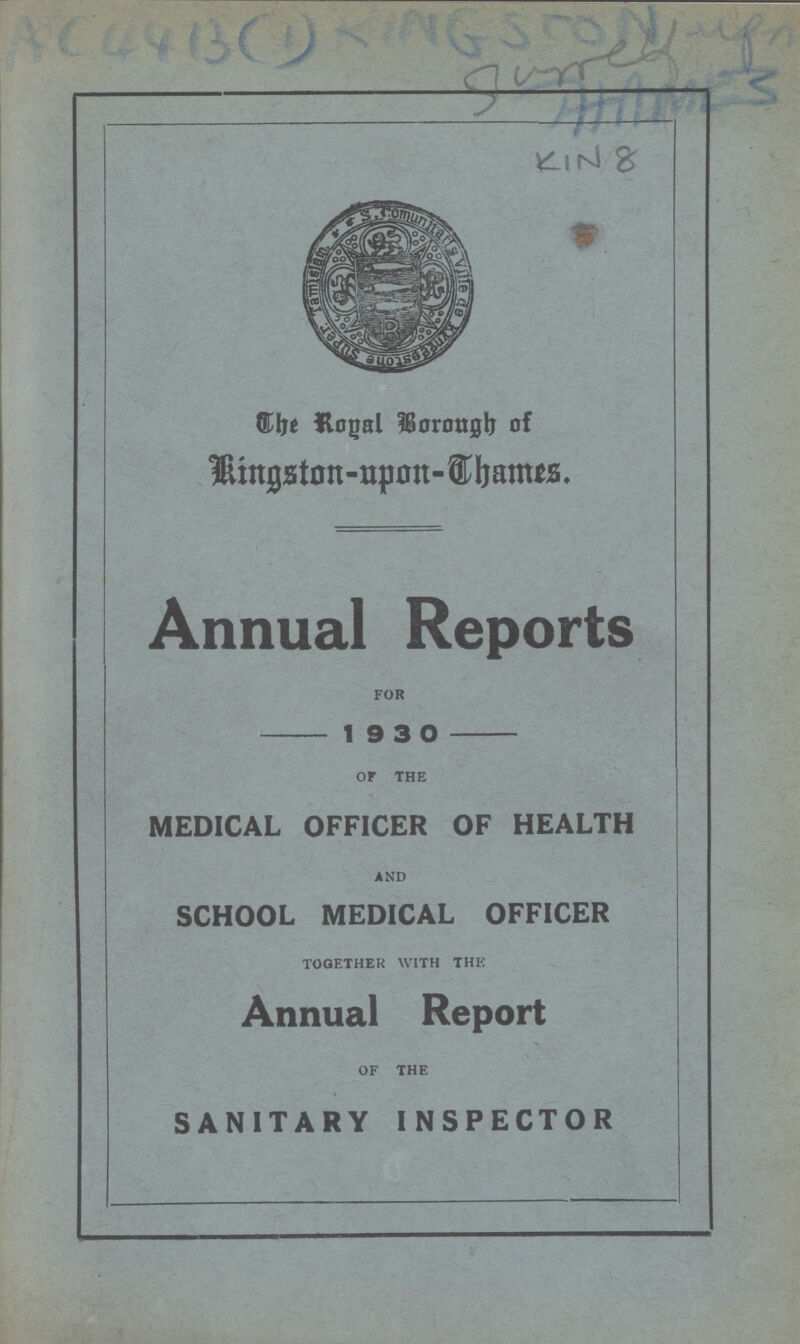 KIN 8 The Royal Borongh of Kingston-upon-Thames. Annual Reports FOR 1 9 3 0 of THE MEDICAL OFFICER OF HEALTH AND SCHOOL MEDICAL OFFICER TOGETHER WITH THE Annual Report OF THE SANITARY INSPECTOR