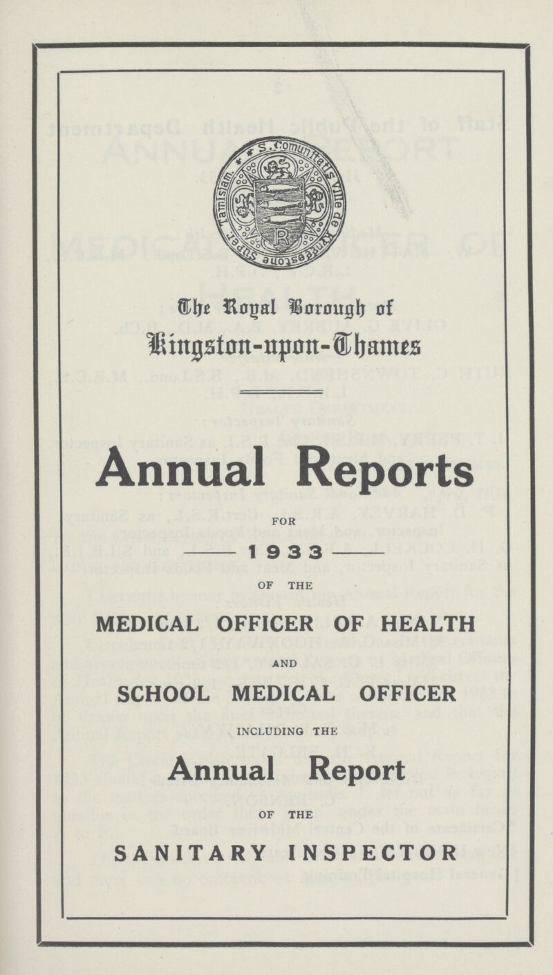 The Royal Borough of Kingston-upon-Thames Annual Reports FOR — 1 9 3 3 — OF THE MEDICAL OFFICER OF HEALTH AND SCHOOL MEDICAL OFFICER INCLUDING THE Annual Report OF THE SANITARY INSPECTOR