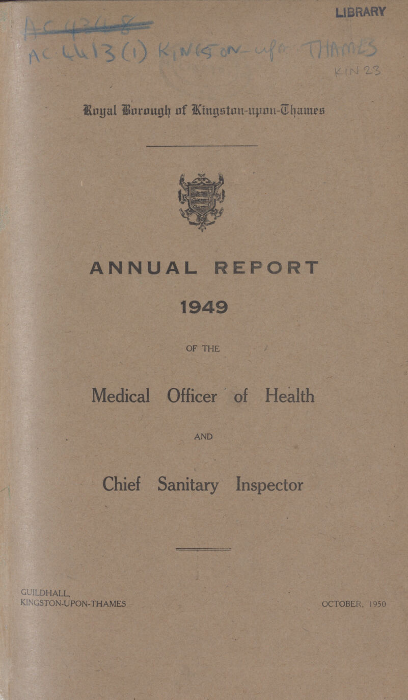 LIBRARY AC 4413(1) KINGSTON UPON THAMES KIN 23 Royal Borough of kingston- upon- Thames ANNUAL REPORT 1949 of the Medical Officer of Health and Chief Sanitary Inspector GUILDHALL. KINGSTON-UPON-THAMES OCTOBER, 1950