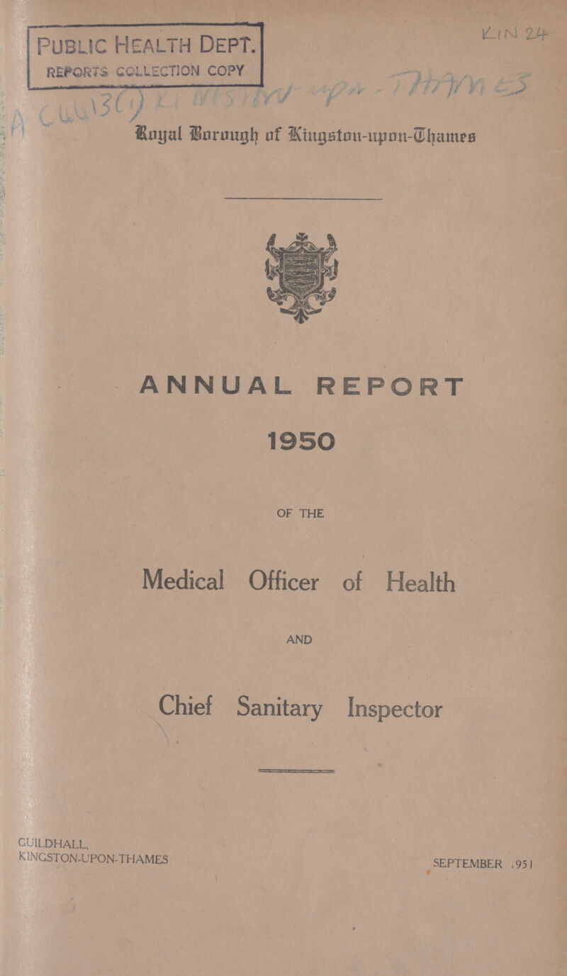 Public Health Dept. REPORTS COLLECTION COPY KIN 24 ??? Royal Borough of Kingston-upon-Thames ANNUAL REPORT 1950 OF THE t Medical Officer of Health AND Chief Sanitary Inspector GUILDHALL, KINGSTON-UPON-THAMES SEPTEMBER 1951