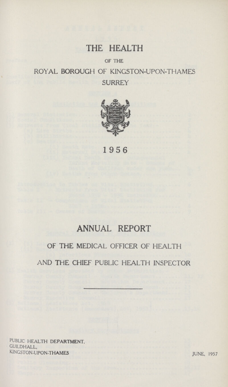 THE HEALTH OF THE ROYAL BOROUGH OF KINGSTON -UPON- THAMES SURREY 1956 ANNUAL REPORT OF THE MEDICAL OFFICER OF HEALTH AND THE CHIEF PUBLIC HEALTH INSPECTOR PUBLIC HEALTH DEPARTMENT, GUILDHALL, KINGSTON- UPON- THAMES JUNE, 1957