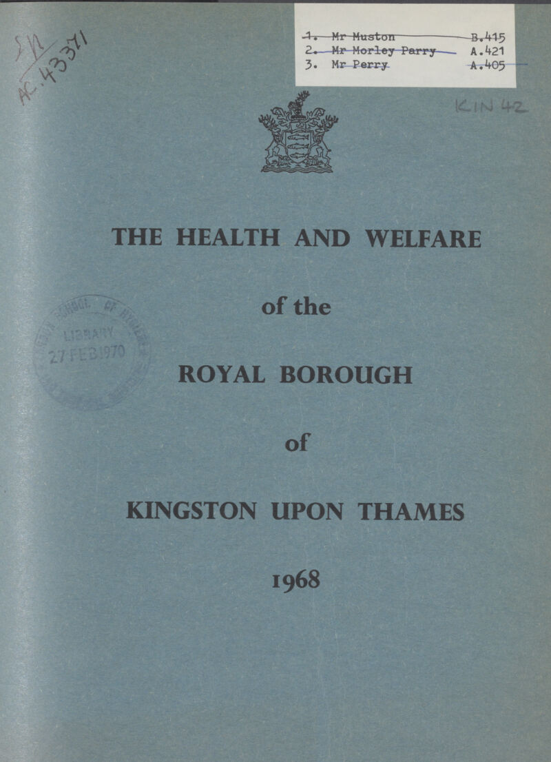 ? AC.43371 1. Mr Muslim B.415 2.. Mr Morley Parry A.421 3. Mr Perry. A.405 THE HEALTH AND WELFARE of the ROYAL BOROUGH of KINGSTON UPON THAMES 1968