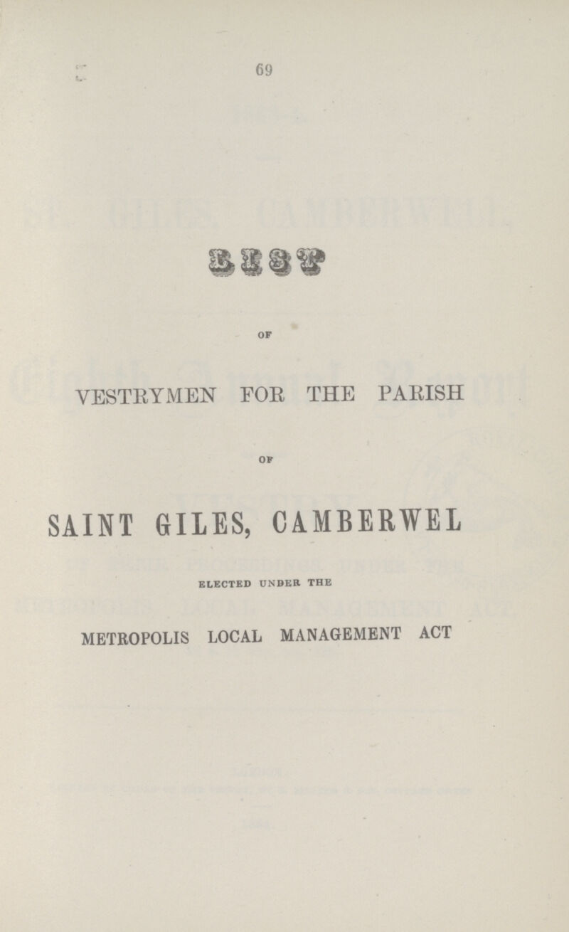 69 LIST OF VESTRYMEN FOR THE PARISH OP SAINT GILES, CAMBERWEL ELECTED UNDER THE METROPOLIS LOCAL MANAGEMENT ACT