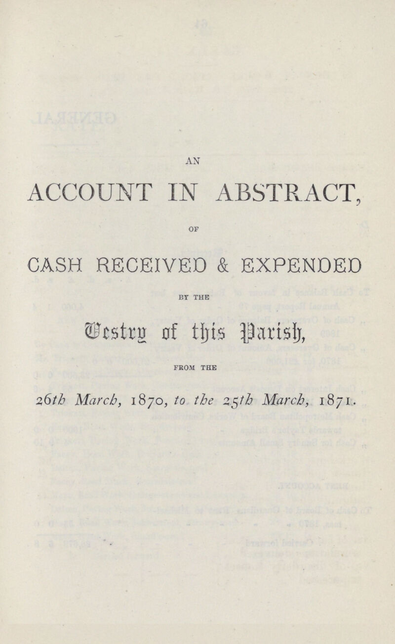 AN ACCOUNT IN ABSTRACT, OF CASH RECEIVED & EXPENDED BY THE Vestry of this Parish, FROM THE 26th March, 1870, to the 25th March, 1871.