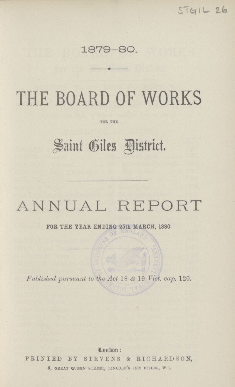 STGlL 26 1879-80. THE BOARD OF WORKS for the Saint Giles Distict. ANNUAL REPORT FOR THE YEAR ENDING 25th MARCH, 1880. Published pursuant to the Act 18 & 19 Vict. cap. 120. Lontion: PRINTED BY STEVENS & RICHARDSON, 5, gkeat queen street, lincoln's inn fields, w.c.