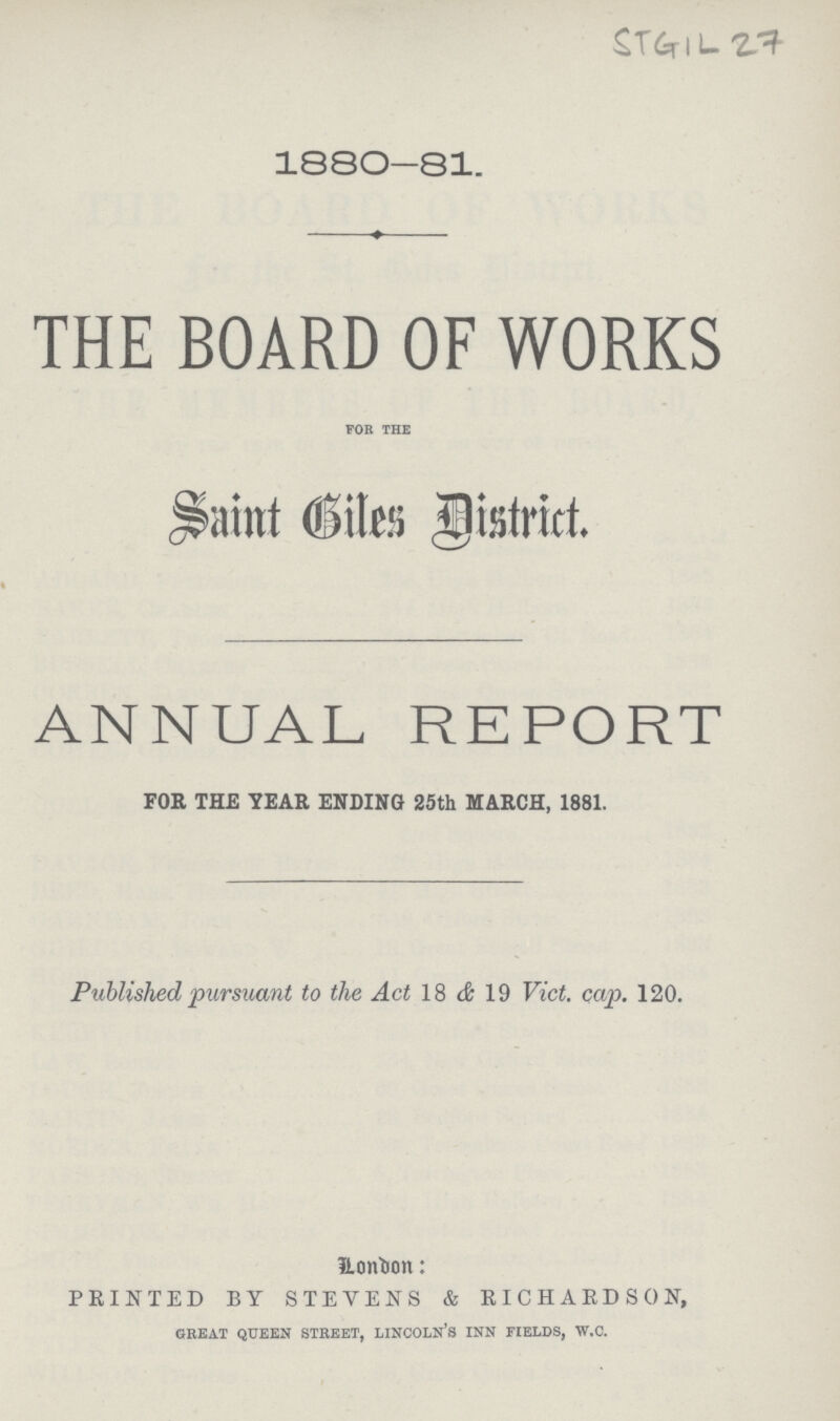 ST6r IL V* I88O-SI. THE BOARD OF WORKS FOR THE saint biles District. ANNUAL REPORT FOR THE YEAR ENDING 25th MARCH, 1881. Published pursuant to the Act 18 & 19 Vict. cap. 120. London: PRINTED BY STEVENS & RICHARDSON, GREAT QUEEN STREET, LINCOLN'S INN FIELDS, W.C.