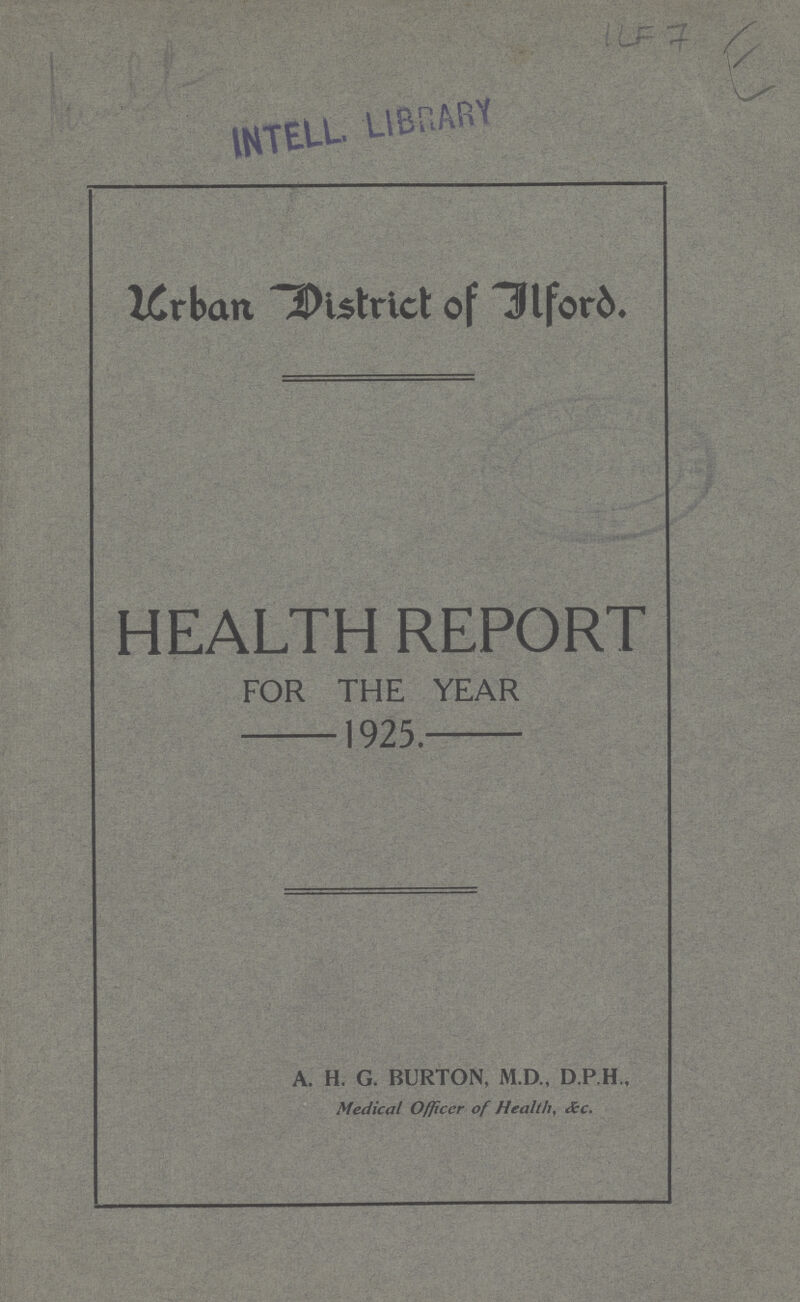 ILF 7 E Urban District of IlFord. HEALTH REPORT FOR THE YEAR 1925. A. H. G. BURTON, M.D., D.P.H., Medical Officer of Health, &c.