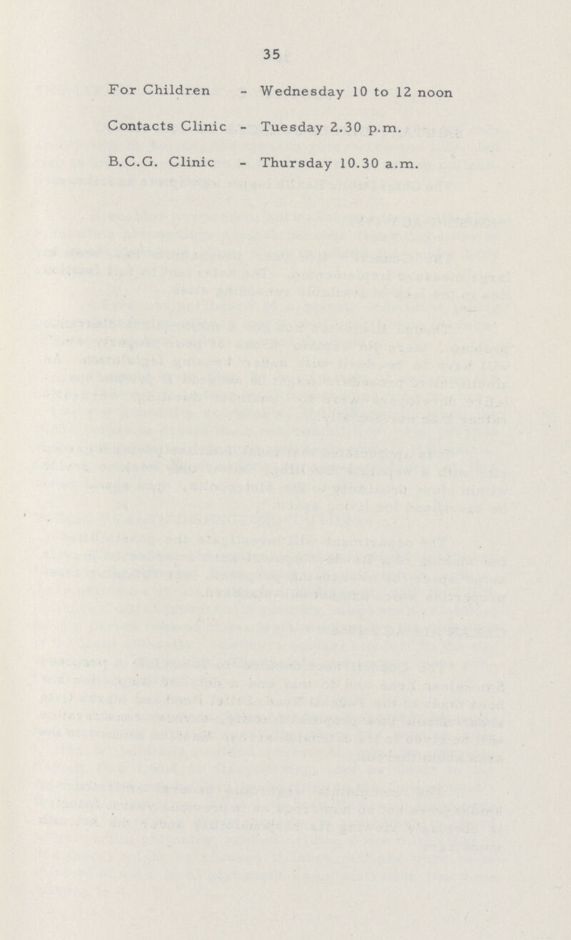 35 For Children - Wednesday 10 to 12 noon Contacts Clinic - Tuesday 2.30 p.m. B.C.G. Clinic - Thursday 10.30 a.m.