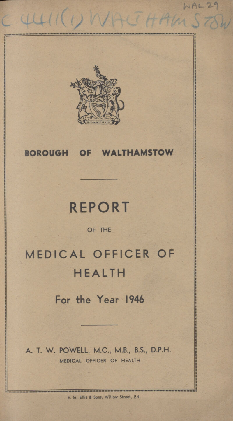 WAL 29 BOROUGH OF WALTHAMSTOW REPORT OF THE MEDICAL OFFICER OF HEALTH For the Year 1946 A. T. W. POWELL, M.C., M.B., B.S., D.P.H. MEDICAL OFFICER OF HEALTH E. G. Ellis & Sons, Willow Street, E.4.