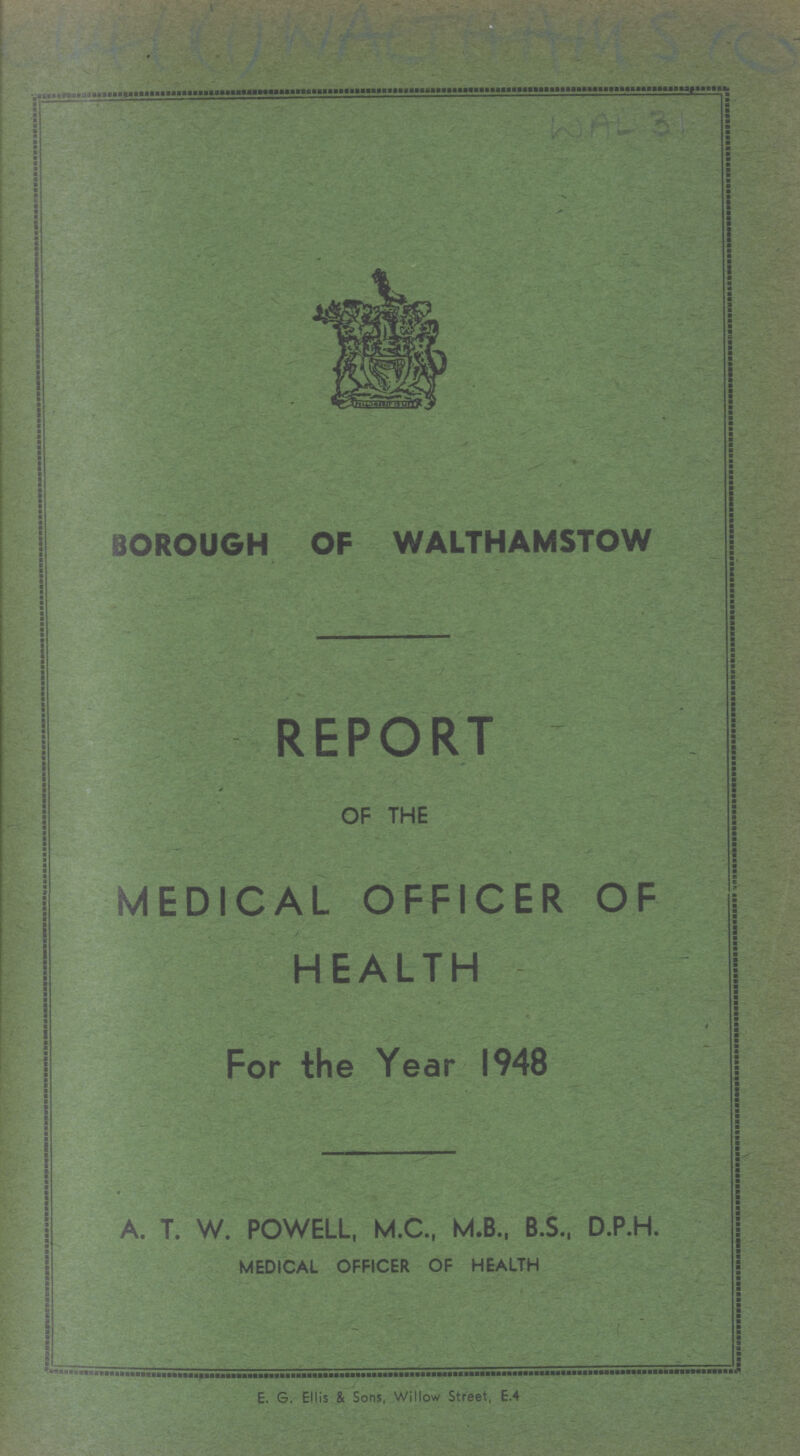 CWFL(1) WALTHAMS(C) WAL 31 BOROUGH OF WALTHAMSTOW REPORT OF THE MEDICAL OFFICER OF HEALTH For the Year 1948 A. T. W. POWELL, M.C., M.B., B.S, D.P.H. MEDICAL OFFICER OF HEALTH E. G. Ellis & Sons, Willow Street, E.4