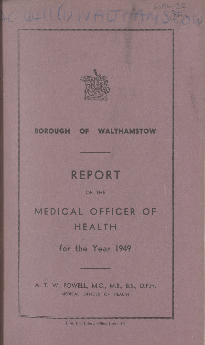 AC 4411(1) NAHAMSTOW BOROUGH OF WALTHAMSTOW REPORT OF THE MEDICAL OFFICER OF HEALTH for the Year 1949 A. T. W. POWELL, M.C., M.B., B.S., D.P.H. MEDICAL OFFICER OF HEALTH E. G. Ellis & Sons, Willow Street, E.4