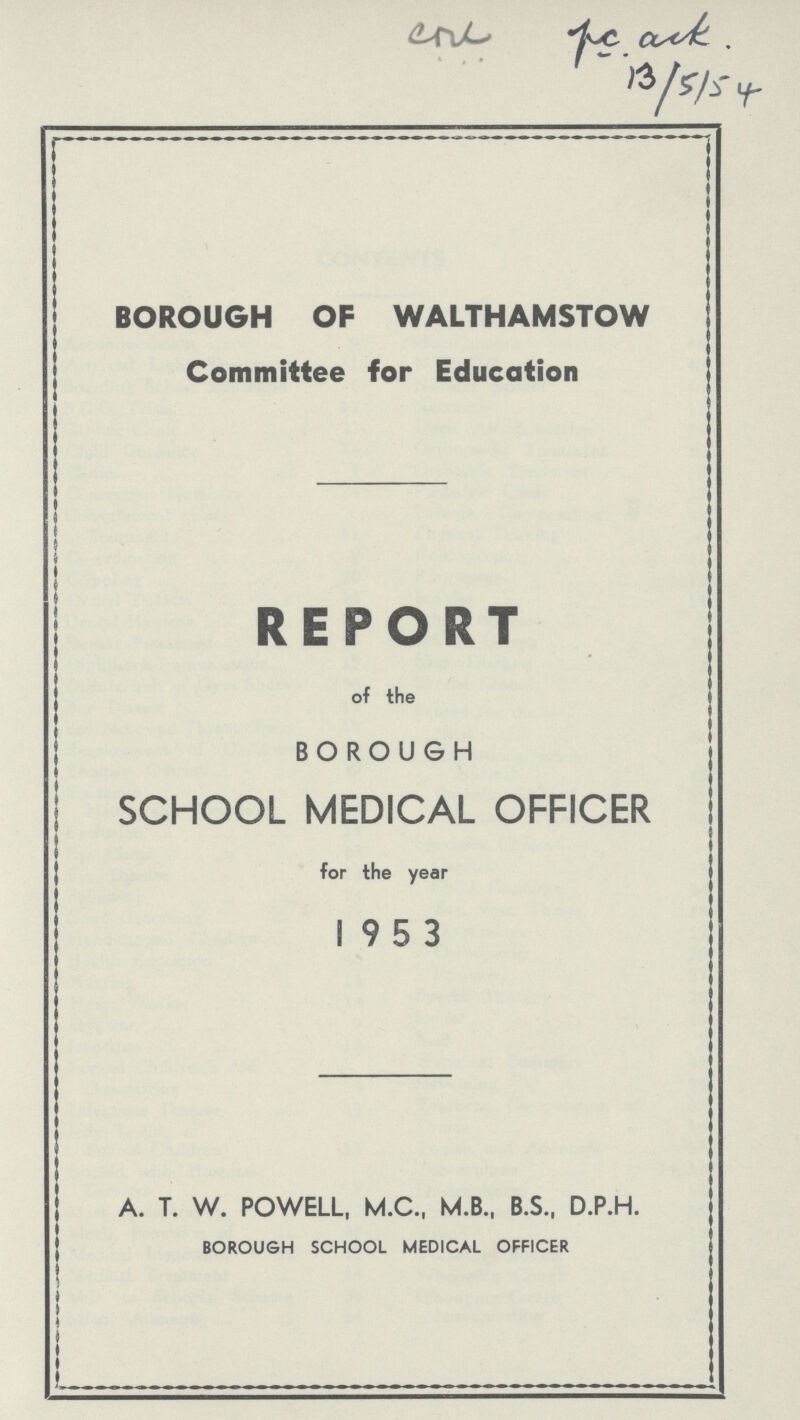 BOROUGH OF WALTHAMSTOW Committee for Education REPORT of the BOROUGH SCHOOL MEDICAL OFFICER for the year 1953 A. T. W. POWELL, M.C., M.B., B.S., D.P.H. BOROUGH SCHOOL MEDICAL OFFICER