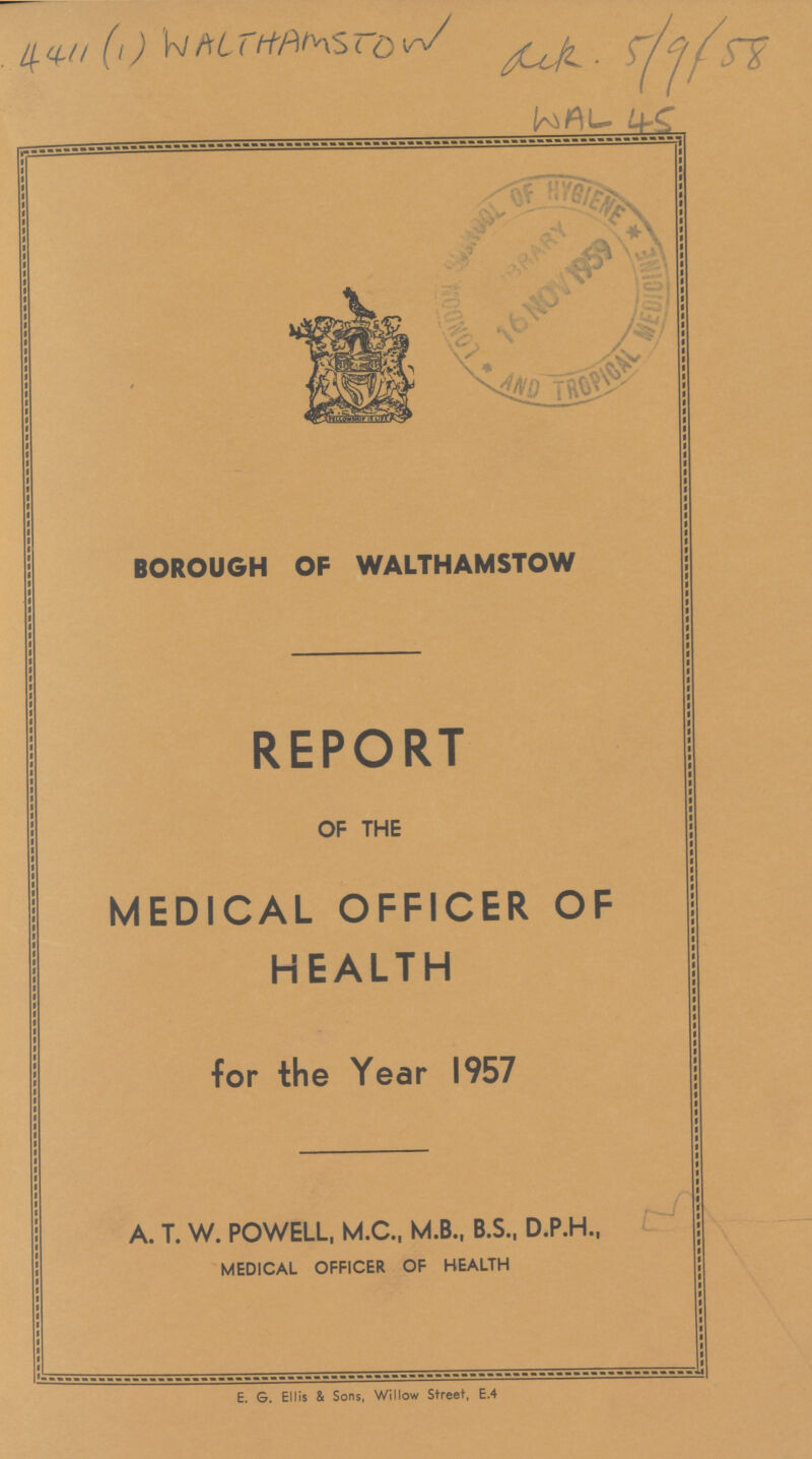 411(1) WALTHAMSTON AK5/9/58 WAL 45 BOROUGH OF WALTHAMSTOW REPORT OF THE MEDICAL OFFICER OF HEALTH for the Year 1957 A. T. W. POWELL, M.C., M.B., B.S., D.P.H., MEDICAL OFFICER OF HEALTH E. G. Ellis & Sons, Willow Street, E.4