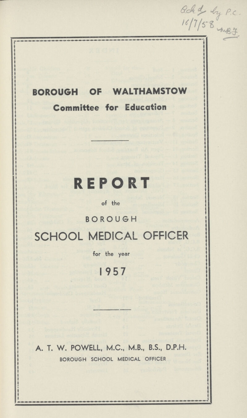 BOROUGH OF WALTHAMSTOW Committee for Education REPORT of the BOROUGH SCHOOL MEDICAL OFFICER for the year 1957 A. T. W. POWELL, M.C., M.B., B.S., D.P.H. BOROUGH SCHOOL MEDICAL OFFICER