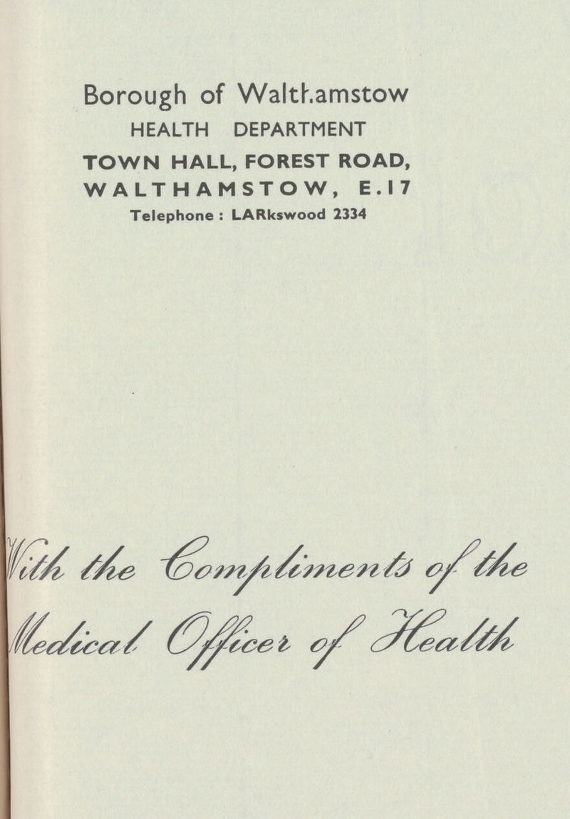 Borough of Walth amstow HEALTH DEPARTMENT TOWN HALL, FOREST ROAD, WALTHAMSTOW, E.I7 Telephone: LARkswood 2334 With the compliments of the Medical officer of Health