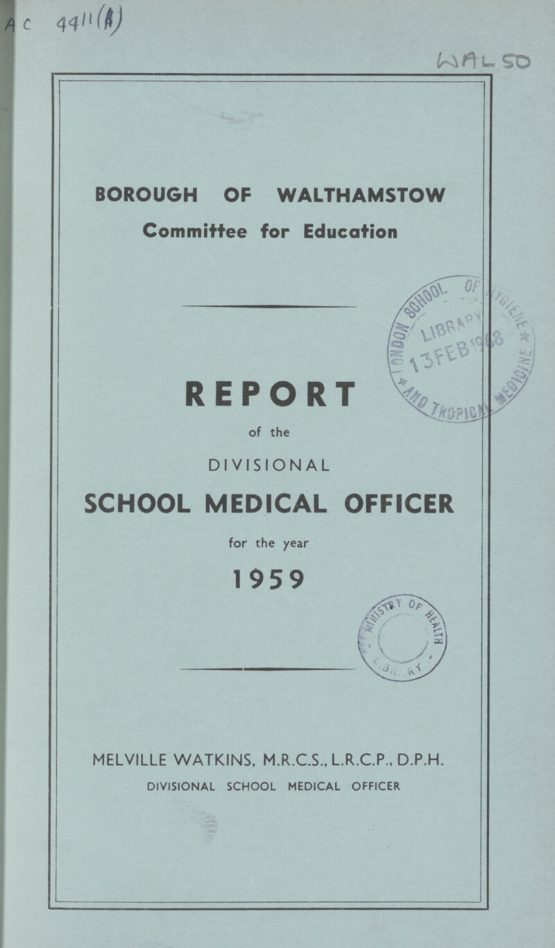 AC 4411(A) WAL 50 BOROUGH OF WALTHAMSTOW Committee for Education REPORT of the DIVISIONAL SCHOOL MEDICAL OFFICER for the year 1959 MELVILLE WATKINS, M.R.C.S.. L.R.C.P.. D.P.H. DIVISIONAL SCHOOL MEDICAL OFFICER