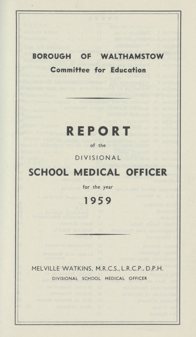 BOROUGH OF WALTHAMSTOW Committee for Education REPORT of the DIVISIONAL SCHOOL MEDICAL OFFICER for the year 1959 MELVILLE WATKINS, M.R.C.S., L.R.C.P., D.P.H. DIVISIONAL SCHOOL MEDICAL OFFICER