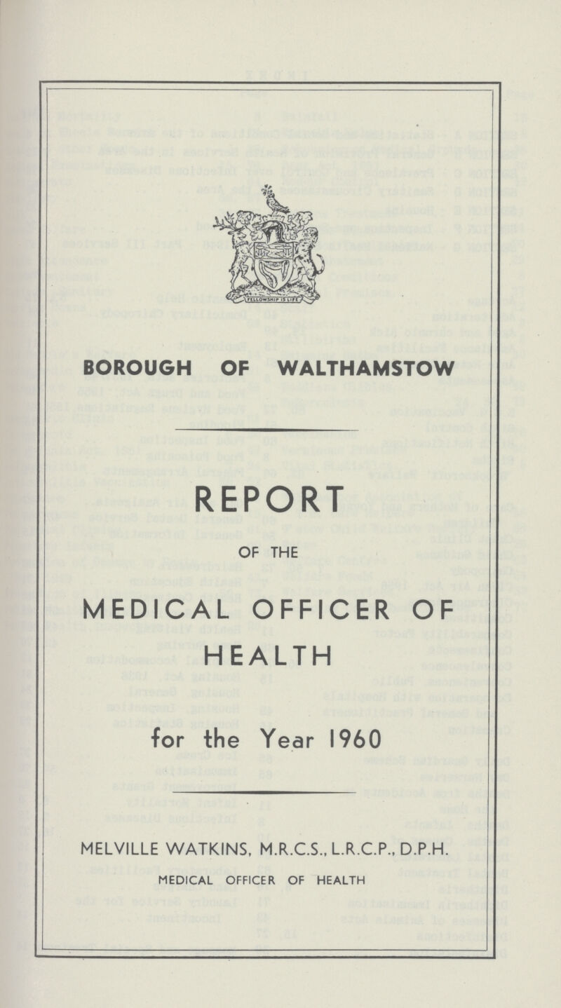 BOROUGH OF WALTHAMSTOW REPORT OF THE MEDICAL OFFICER OF HEALTH for the Year I960 MELVILLE WATKINS, M.R.C.S., L.R.C.P., D.P.H. MEDICAL OFFICER OF HEALTH