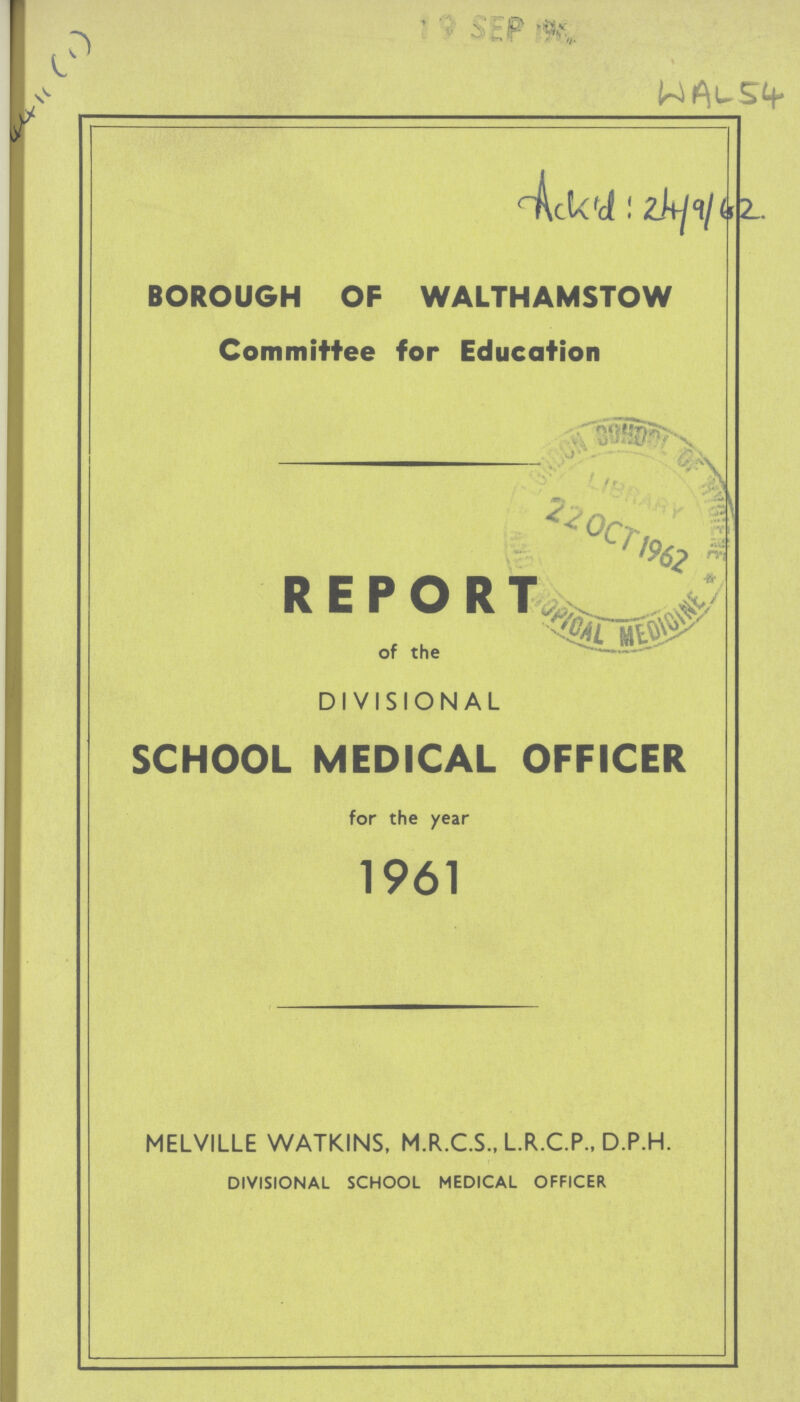 WAL 54 Ackid : 24/9/62. BOROUGH OF WALTHAMSTOW Committee for Education REPORT of the DIVISIONAL SCHOOL MEDICAL OFFICER for the year 1961 MELVILLE WATKINS, M.R.C.S., L.R.C.P., D.P.H. DIVISIONAL SCHOOL MEDICAL OFFICER