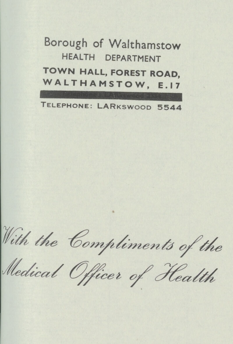 Borough of Walthamstow HEALTH DEPARTMENT TOWN HALL, FOREST ROAD, WALTHAMSTOW, E.I7 Telephone: LARkswood 5544 With the Compliments of the Medical Officer of Health