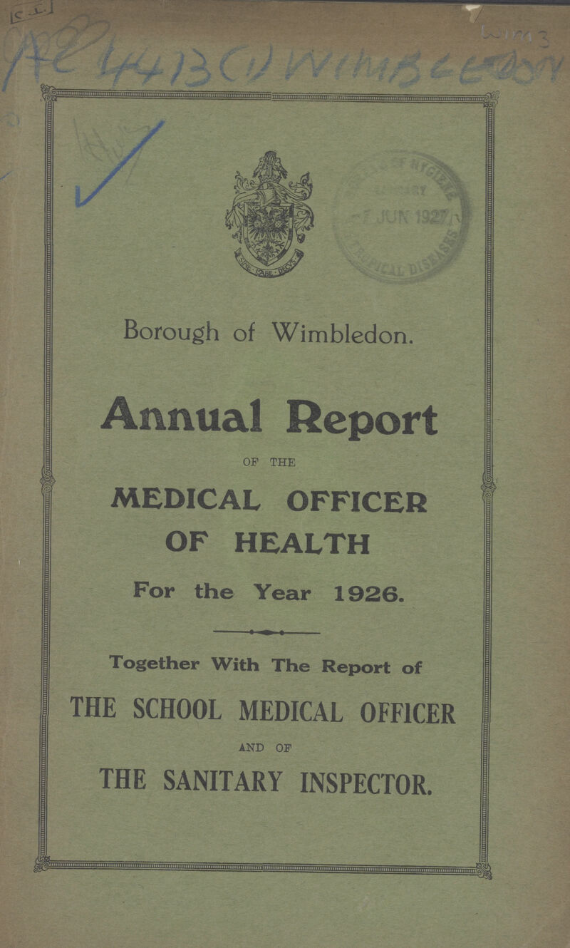 CI WIM 3 Ac 4413 (1) WIMBLEDON Borough of Wimbledon. Annual Report OF THE MEDICAL OFFICER OF HEALTH For the Year 1926. Together With The Report of THE SCHOOL MEDICAL OFFICER AND OF THE SANITARY INSPECTOR.