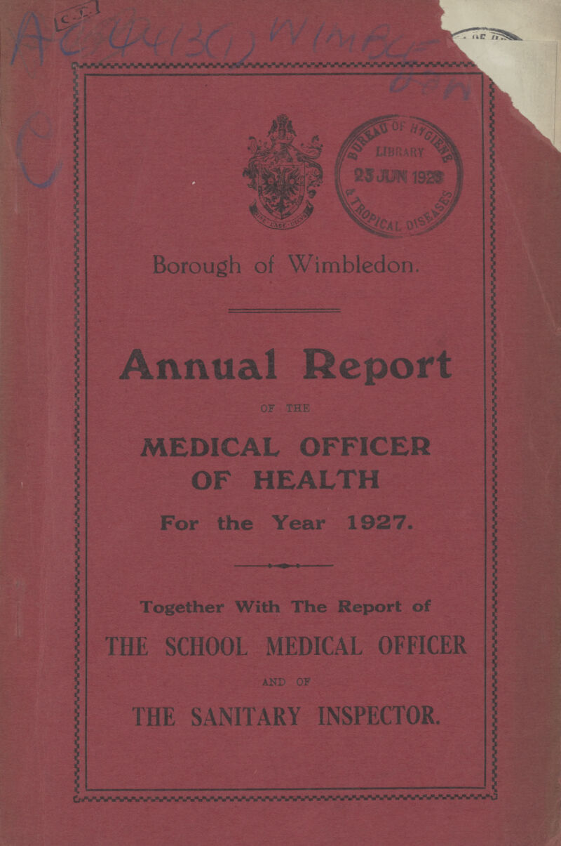 C.I. AC 4413(1) WIMBLE DEN e Borough of W imbledon. Annual Report OF THE MEDICAL OFFICER OF HEALTH For the Year 1927. Together With The Report of THE SCHOOL MEDICAL OFFICER AND OF THE SANITARY INSPECTOR.