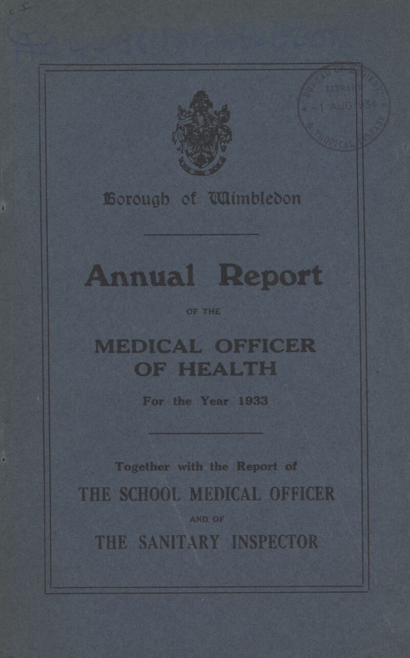 C.I. AC 448(1) Wimbledon Borough of Wimbledon Annual Report of the MEDICAL OFFICER OF HEALTH For the Year 1933 Together with the Report of THE SCHOOL MEDICAL OFFICER and of THE SANITARY INSPECTOR