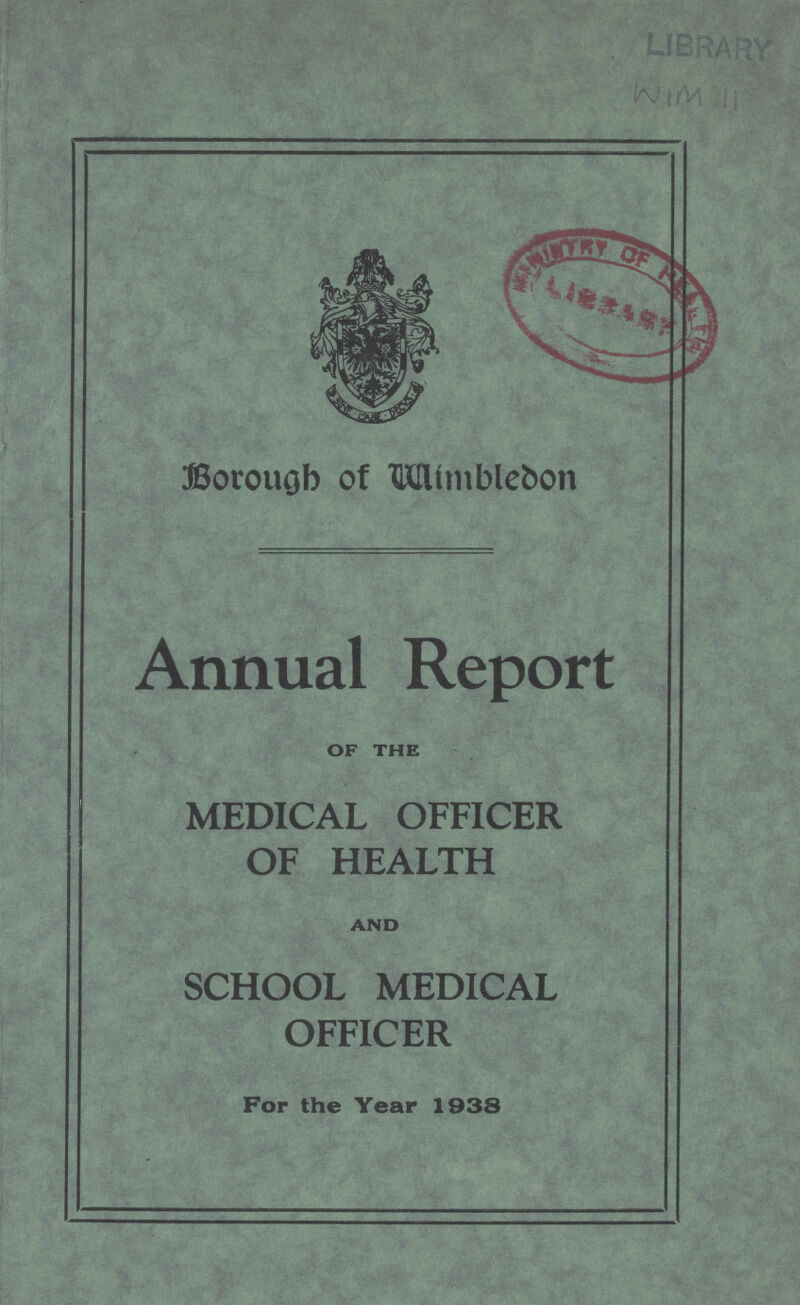 library WIM 1 Borough of Wimbledon Annual Report OF THE MEDICAL OFFICER OF HEALTH AND SCHOOL MEDICAL OFFICER For the Year 1938