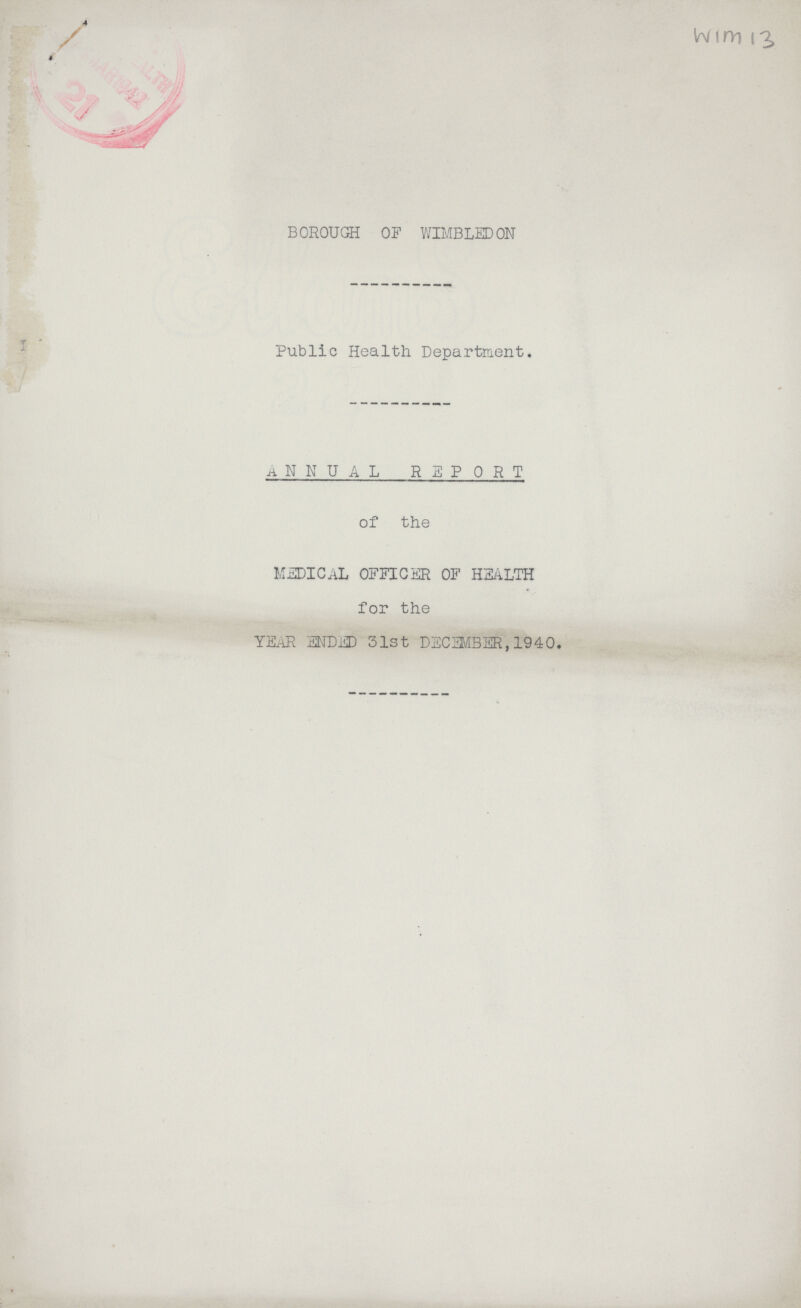 WIM 13 BOROUGH OF WIMBLEDON Public Health Department. ANNUAL REPORT of the MEDICAL OFFICER OF HEALTH for the YEAR ENDED 31st DECEMBER, 1940.